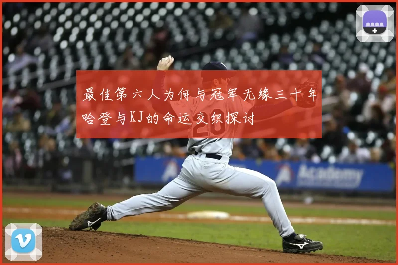 最佳第六人为何与冠军无缘三十年哈登与KJ的命运交织探讨