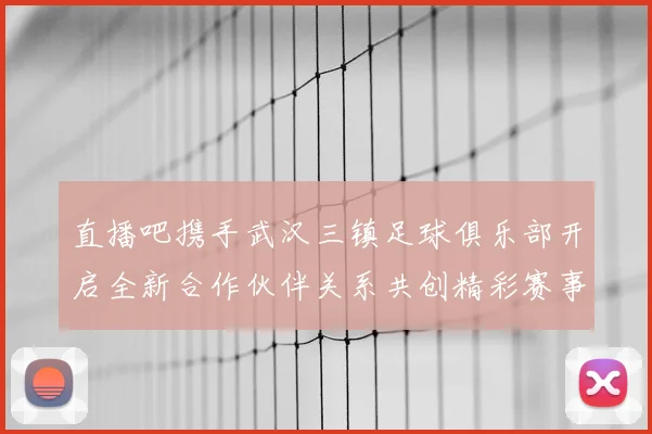 直播吧携手武汉三镇足球俱乐部开启全新合作伙伴关系共创精彩赛事体验