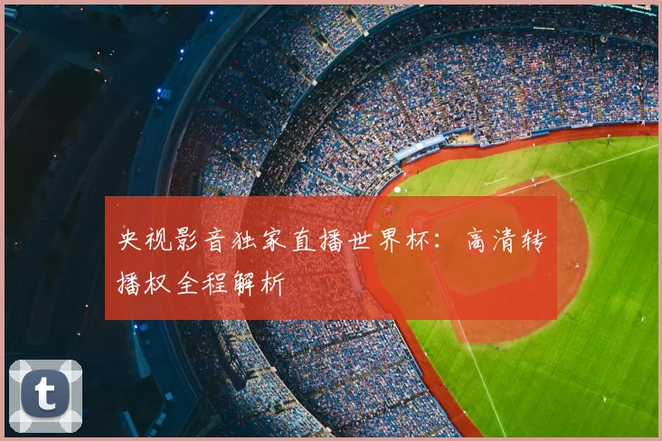 央视影音独家直播世界杯:高清转播权全程解析