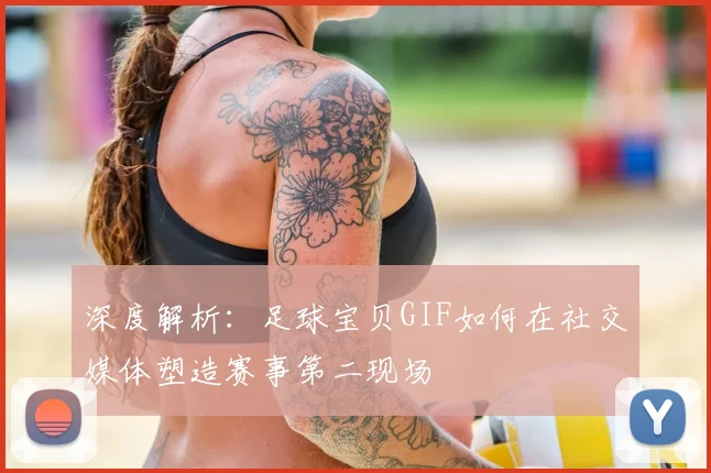 深度解析:足球宝贝GIF如何在社交媒体塑造赛事第二现场