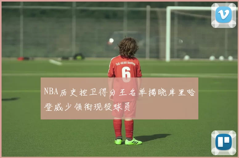 NBA历史控卫得分王名单揭晓库里哈登威少领衔现役球员