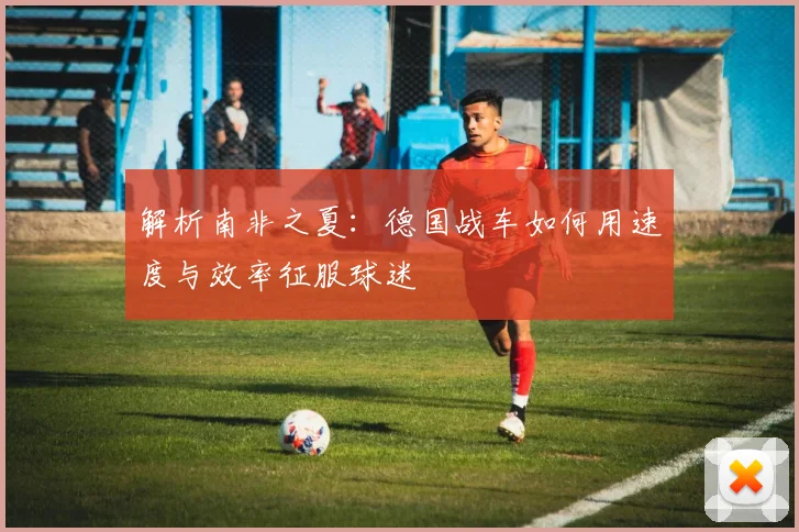解析南非之夏:德国战车如何用速度与效率征服球迷