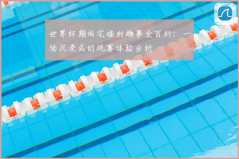世界杯期间宅福利趣事全百科：一场沉浸式的观赛体验分析