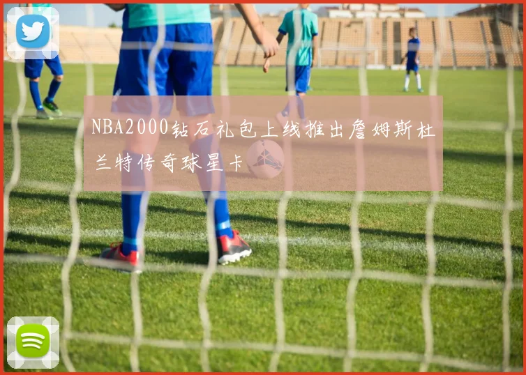 NBA2000钻石礼包上线推出詹姆斯杜兰特传奇球星卡