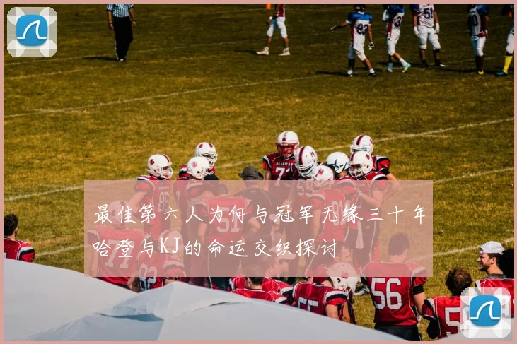 最佳第六人为何与冠军无缘三十年哈登与KJ的命运交织探讨