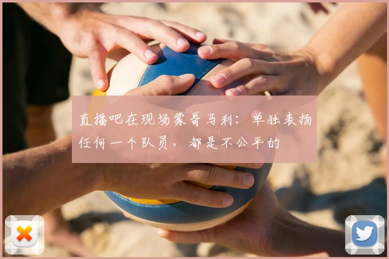 直播吧在现场蒙哥马利：单独表扬任何一个队员，都是不公平的